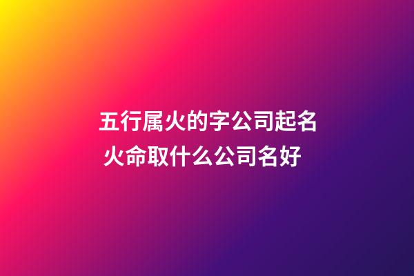 五行属火的字公司起名 火命取什么公司名好